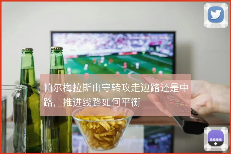 帕尔梅拉斯由守转攻走边路还是中路，推进线路如何平衡