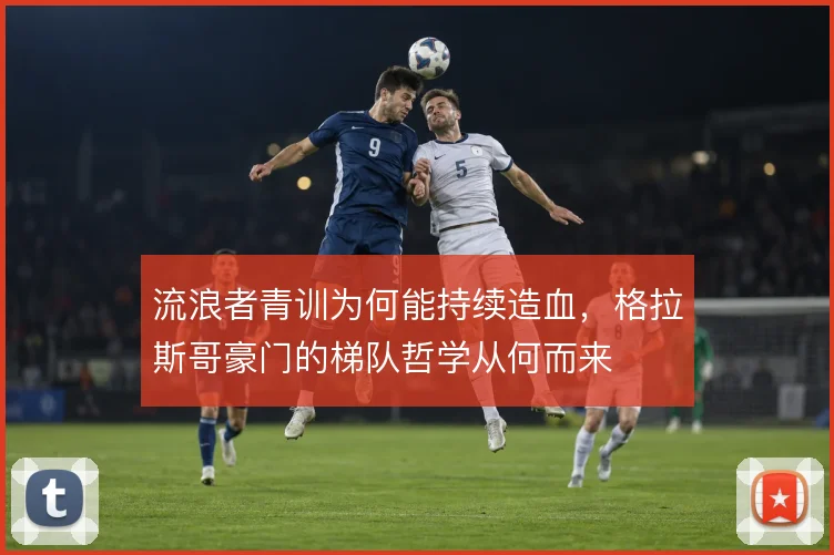 流浪者青训为何能持续造血，格拉斯哥豪门的梯队哲学从何而来