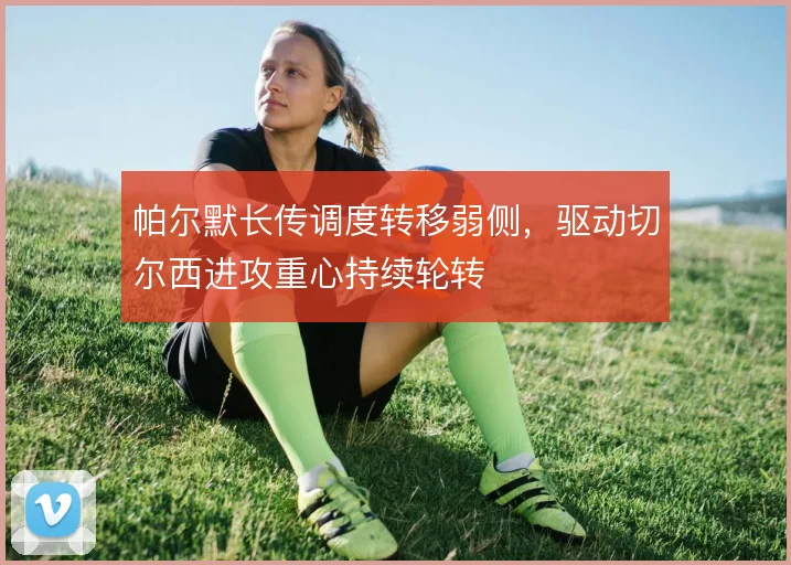 帕尔默长传调度转移弱侧，驱动切尔西进攻重心持续轮转