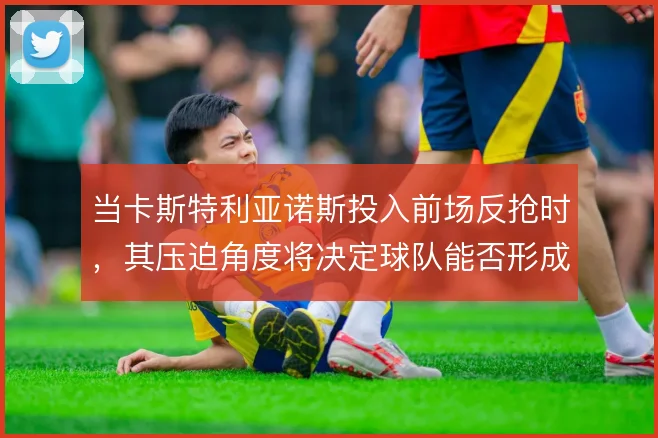 当卡斯特利亚诺斯投入前场反抢时，其压迫角度将决定球队能否形成二次进攻