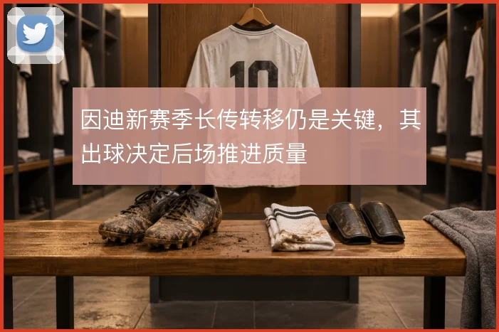 因迪新赛季长传转移仍是关键，其出球决定后场推进质量