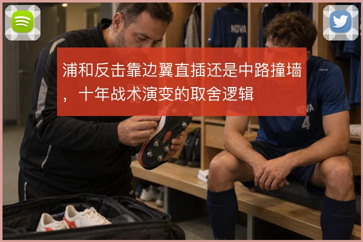 浦和反击靠边翼直插还是中路撞墙,十年战术演变的取舍逻辑