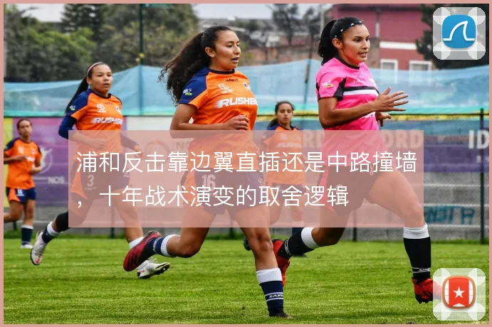浦和反击靠边翼直插还是中路撞墙,十年战术演变的取舍逻辑