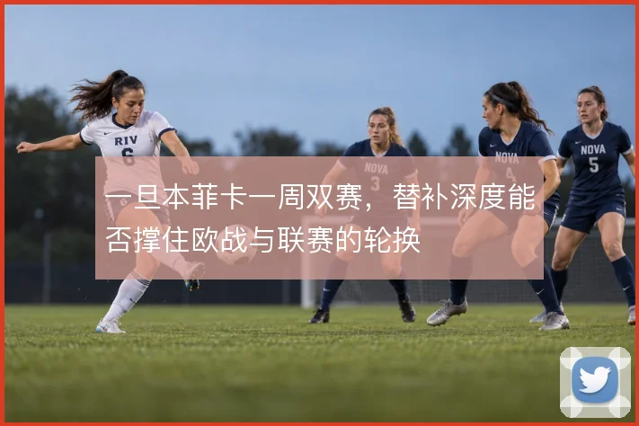 一旦本菲卡一周双赛,替补深度能否撑住欧战与联赛的轮换