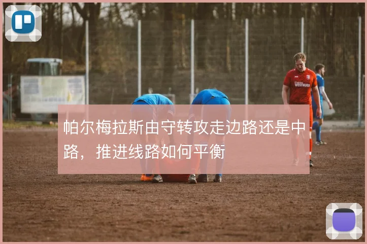 帕尔梅拉斯由守转攻走边路还是中路，推进线路如何平衡