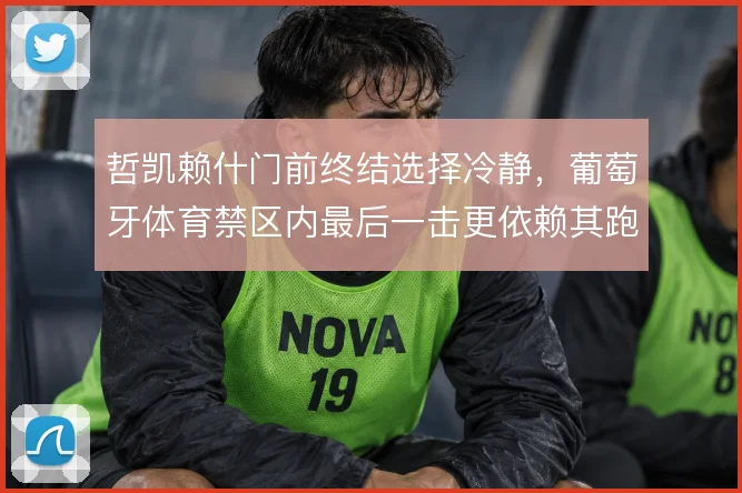 哲凯赖什门前终结选择冷静，葡萄牙体育禁区内最后一击更依赖其跑位