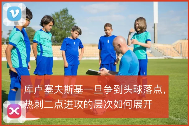 库卢塞夫斯基一旦争到头球落点,热刺二点进攻的层次如何展开