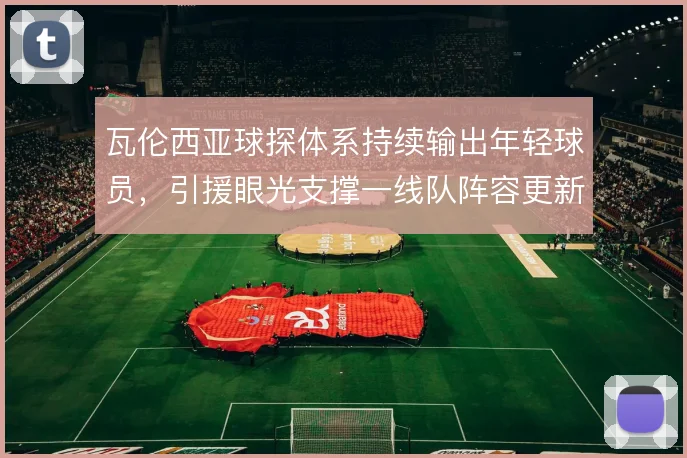 瓦伦西亚球探体系持续输出年轻球员,引援眼光支撑一线队阵容更新