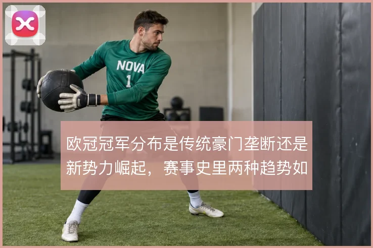 欧冠冠军分布是传统豪门垄断还是新势力崛起，赛事史里两种趋势如何交替