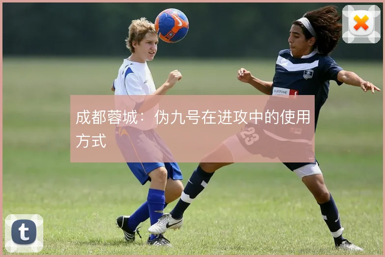成都蓉城:伪九号在进攻中的使用方式