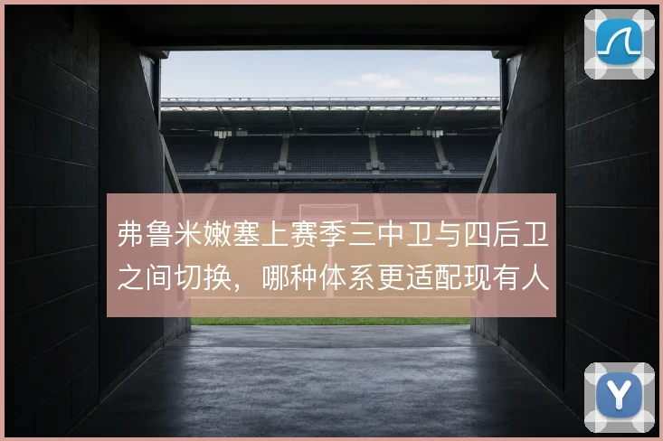弗鲁米嫩塞上赛季三中卫与四后卫之间切换，哪种体系更适配现有人员