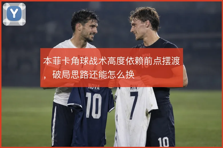 本菲卡角球战术高度依赖前点摆渡,破局思路还能怎么换