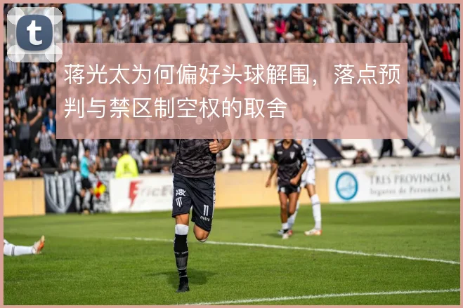 蒋光太为何偏好头球解围,落点预判与禁区制空权的取舍
