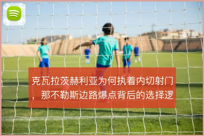 克瓦拉茨赫利亚为何执着内切射门,那不勒斯边路爆点背后的选择逻辑